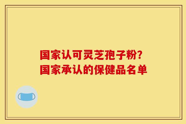 国家认可灵芝孢子粉?国家承认的保健品名单