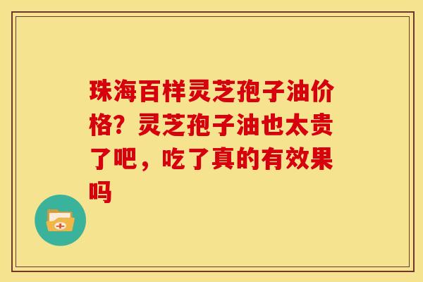 珠海百样灵芝孢子油价格？灵芝孢子油也太贵了吧，吃了真的有效果吗