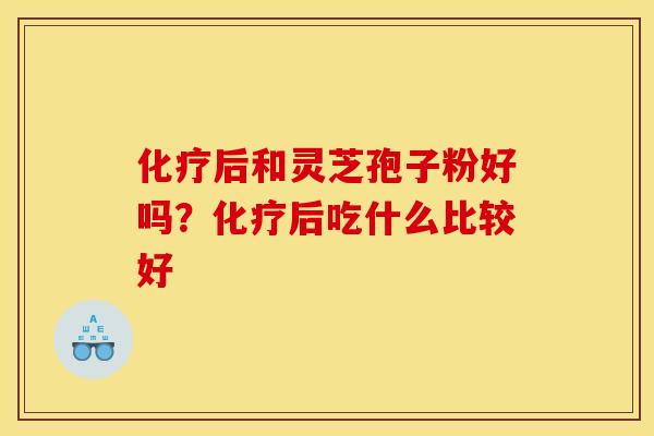 化疗后和灵芝孢子粉好吗?化疗后吃什么比较好