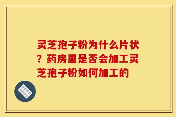 灵芝孢子粉为什么片状?药房里是否会加工灵芝孢子粉如何加工的