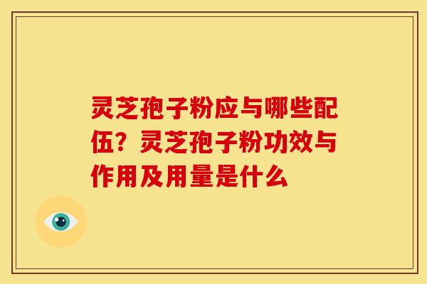 灵芝孢子粉应与哪些配伍?灵芝孢子粉功效与作用及用量是什么