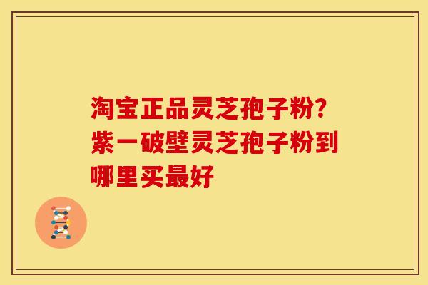 淘宝正品灵芝孢子粉?紫一破壁灵芝孢子粉到哪里买最好