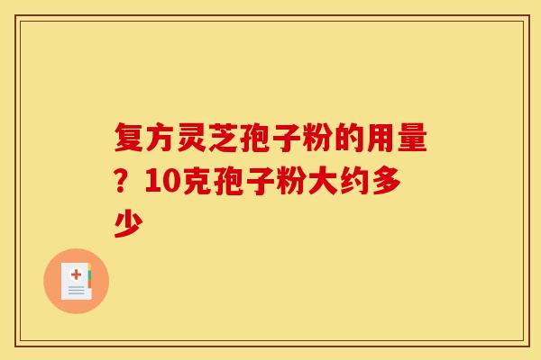 复方灵芝孢子粉的用量?10克孢子粉大约多少