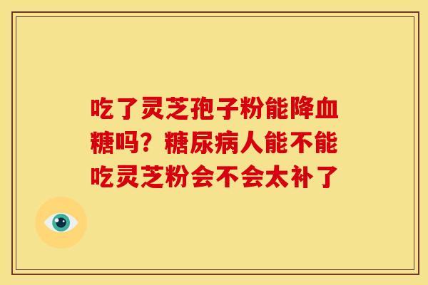 吃了灵芝孢子粉能降血糖吗?糖尿病人能不能吃灵芝粉会不会太补了