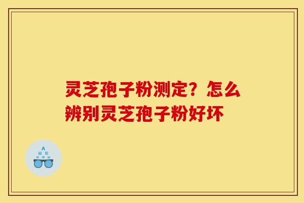 灵芝孢子粉测定?怎么辨别灵芝孢子粉好坏