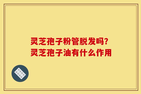 灵芝孢子粉管脱发吗?灵芝孢子油有什么作用