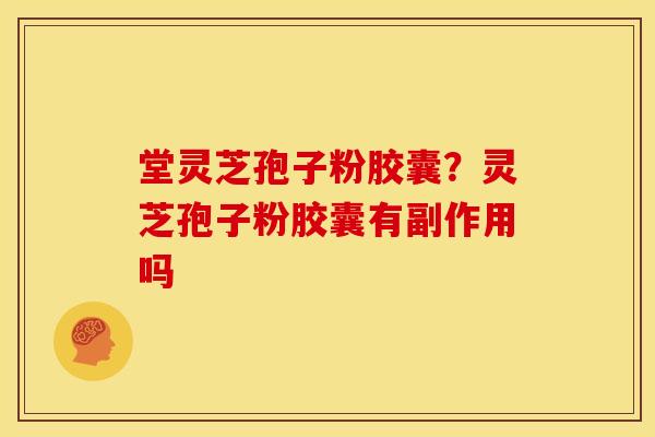 堂灵芝孢子粉胶囊?灵芝孢子粉胶囊有副作用吗