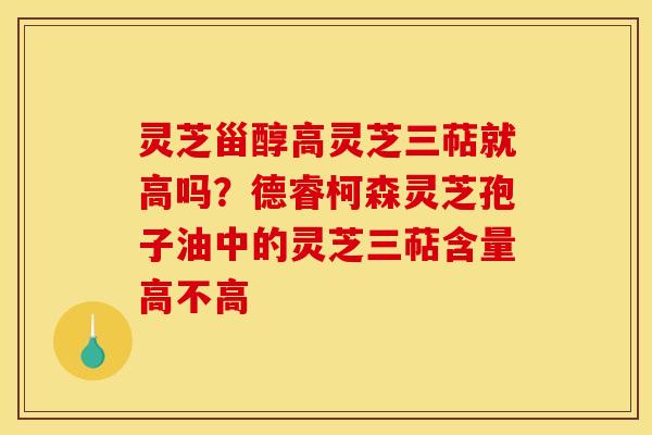 灵芝甾醇高灵芝三萜就高吗？德睿柯森灵芝孢子油中的灵芝三萜含量高不高