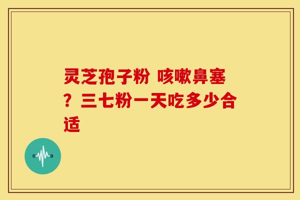 灵芝孢子粉 咳嗽鼻塞？三七粉一天吃多少合适