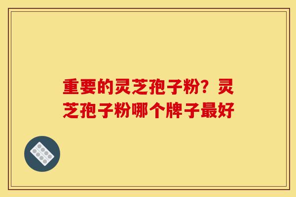 重要的灵芝孢子粉?灵芝孢子粉哪个牌子最好