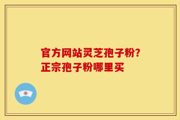 官方网站灵芝孢子粉？正宗孢子粉哪里买