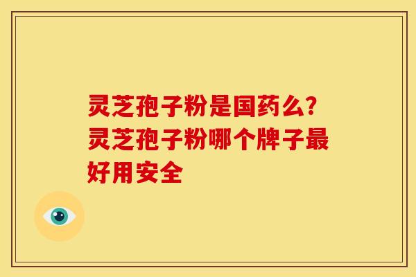 灵芝孢子粉是国药么?灵芝孢子粉哪个牌子最好用安全