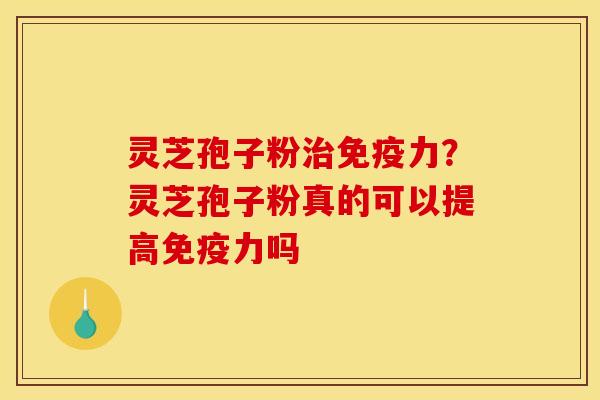 灵芝孢子粉治免疫力?灵芝孢子粉真的可以提高免疫力吗