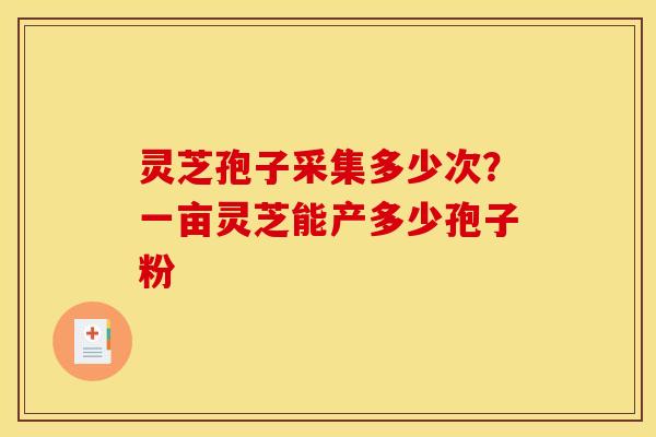 灵芝孢子采集多少次?一亩灵芝能产多少孢子粉