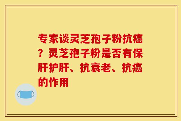 专家谈灵芝孢子粉抗癌？灵芝孢子粉是否有保肝护肝、抗衰老、抗癌的作用