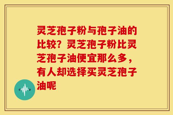 灵芝孢子粉与孢子油的比较？灵芝孢子粉比灵芝孢子油便宜那么多，有人却选择买灵芝孢子油呢