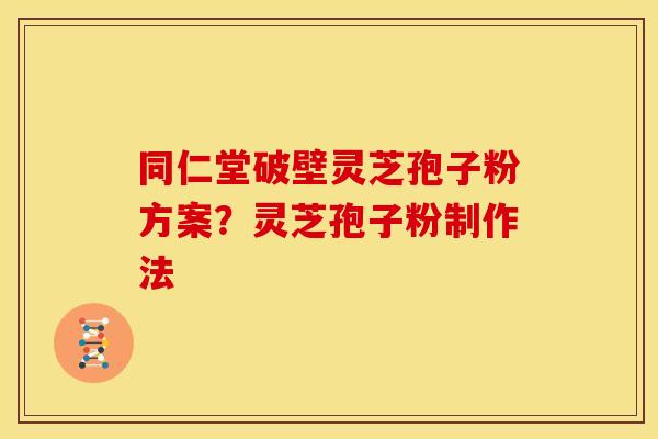 同仁堂破壁灵芝孢子粉方案?灵芝孢子粉制作法
