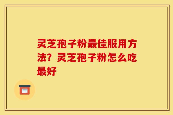 灵芝孢子粉最佳服用方法？灵芝孢子粉怎么吃最好