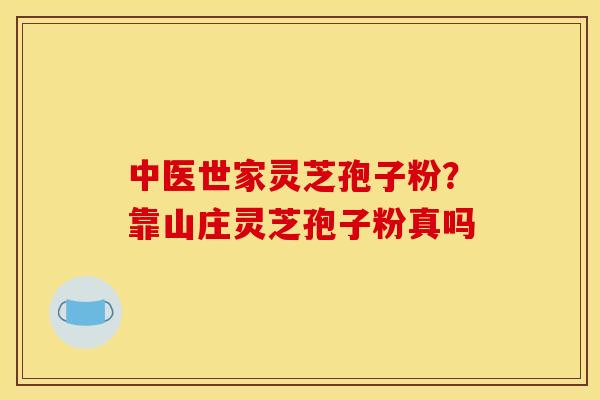 中医世家灵芝孢子粉？靠山庄灵芝孢子粉真吗