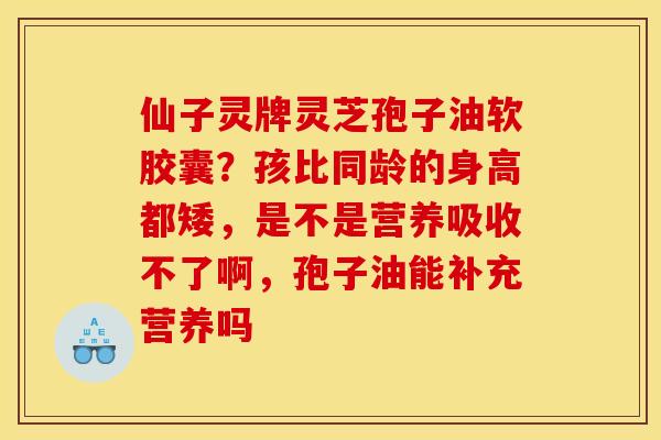 仙子灵牌灵芝孢子油软胶囊？孩比同龄的身高都矮，是不是营养吸收不了啊，孢子油能补充营养吗