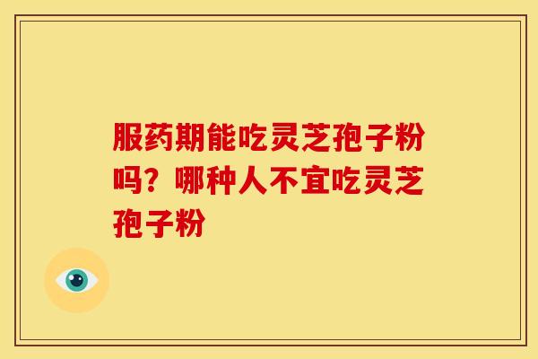 服药期能吃灵芝孢子粉吗?哪种人不宜吃灵芝孢子粉