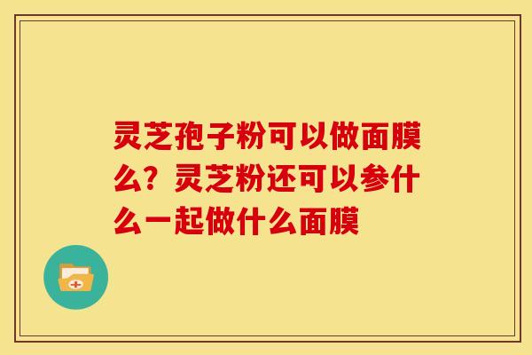 灵芝孢子粉可以做面膜么?灵芝粉还可以参什么一起做什么面膜