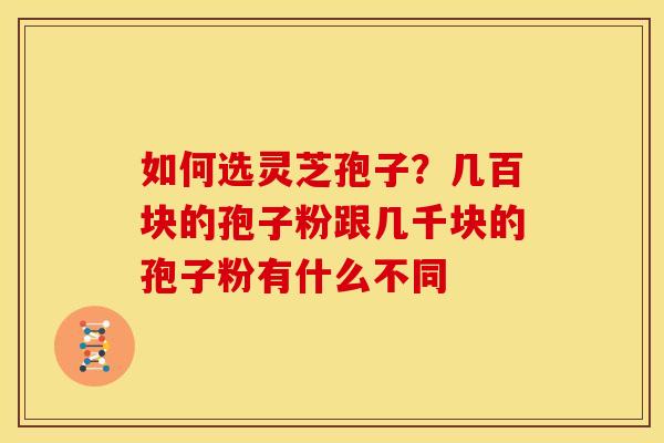 如何选灵芝孢子?几百块的孢子粉跟几千块的孢子粉有什么不同