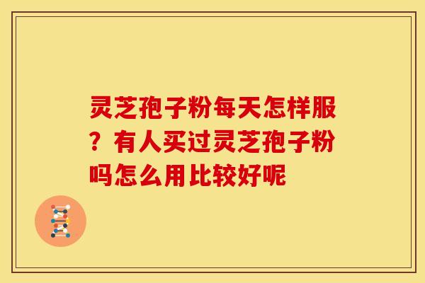 灵芝孢子粉每天怎样服？有人买过灵芝孢子粉吗怎么用比较好呢