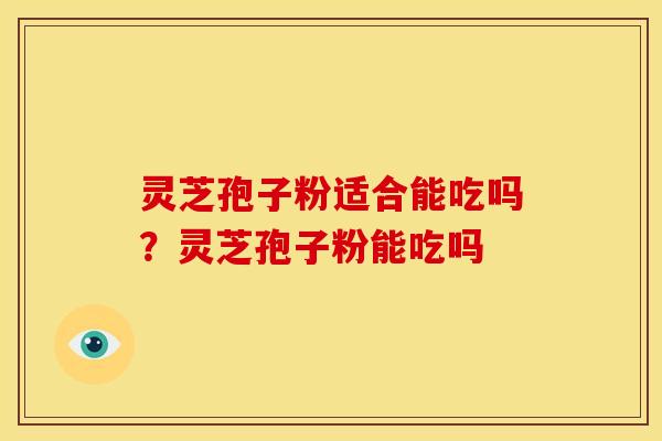 灵芝孢子粉适合能吃吗？灵芝孢子粉能吃吗