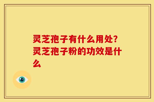 灵芝孢子有什么用处?灵芝孢子粉的功效是什么
