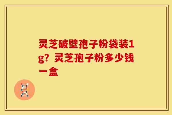 灵芝破壁孢子粉袋装1g?灵芝孢子粉多少钱一盒