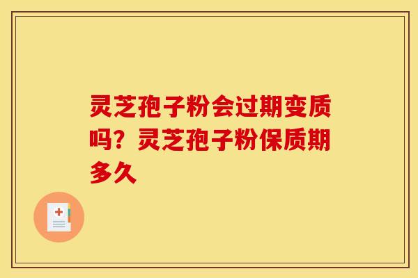 灵芝孢子粉会过期变质吗？灵芝孢子粉保质期多久