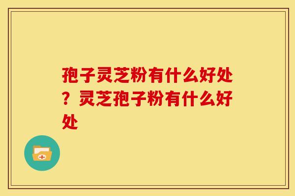 孢子灵芝粉有什么好处?灵芝孢子粉有什么好处