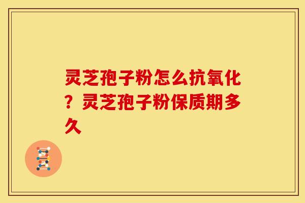 灵芝孢子粉怎么抗氧化？灵芝孢子粉保质期多久