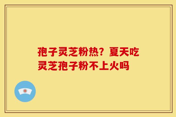孢子灵芝粉热？夏天吃灵芝孢子粉不上火吗
