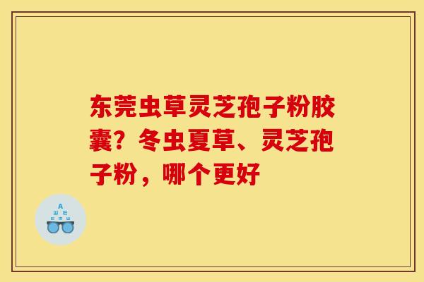 东莞虫草灵芝孢子粉胶囊？冬虫夏草、灵芝孢子粉，哪个更好