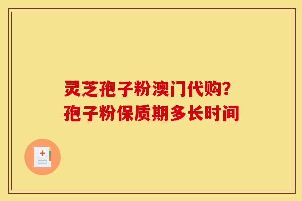 灵芝孢子粉澳门代购?孢子粉保质期多长时间