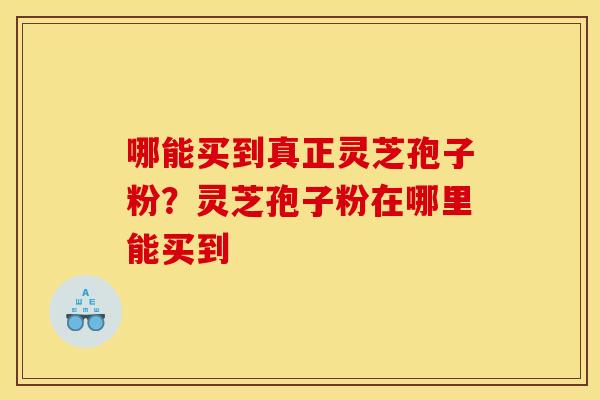 哪能买到真正灵芝孢子粉?灵芝孢子粉在哪里能买到