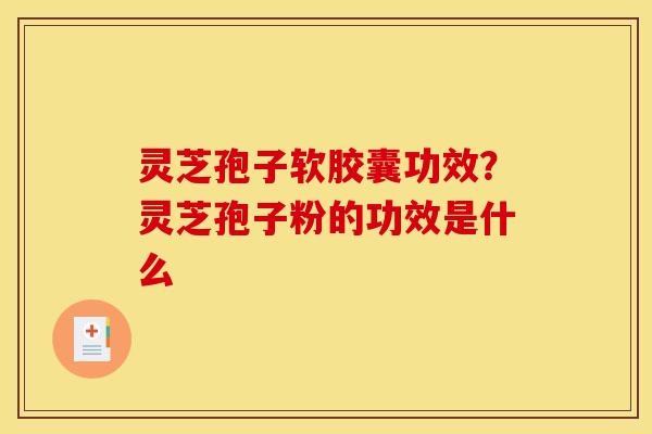灵芝孢子软胶囊功效?灵芝孢子粉的功效是什么
