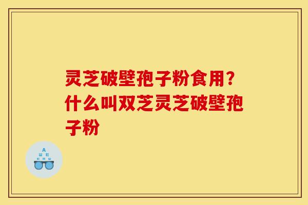 灵芝破壁孢子粉食用?什么叫双芝灵芝破壁孢子粉