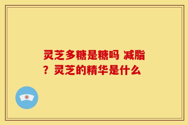 灵芝多糖是糖吗 减脂？灵芝的精华是什么