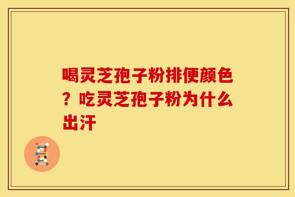 喝灵芝孢子粉排便颜色?吃灵芝孢子粉为什么出汗