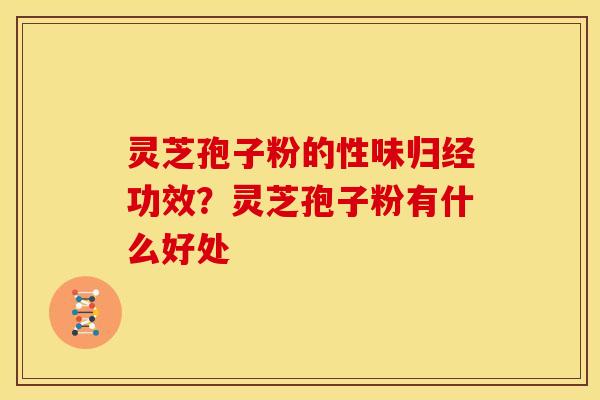 灵芝孢子粉的性味归经功效?灵芝孢子粉有什么好处