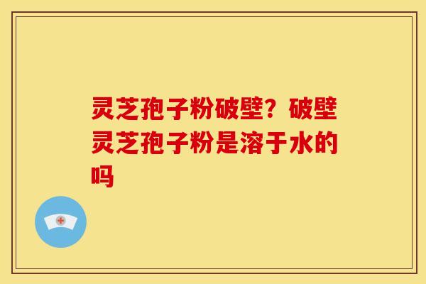 灵芝孢子粉破壁?破壁灵芝孢子粉是溶于水的吗
