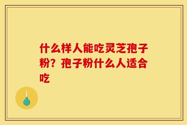 什么样人能吃灵芝孢子粉?孢子粉什么人适合吃