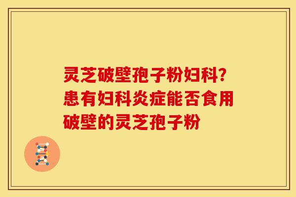 灵芝破壁孢子粉妇科?患有妇科炎症能否食用破壁的灵芝孢子粉