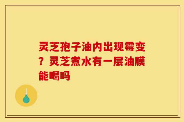 灵芝孢子油内出现霉变?灵芝煮水有一层油膜能喝吗