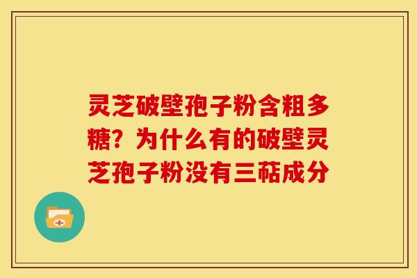 灵芝破壁孢子粉含粗多糖?为什么有的破壁灵芝孢子粉没有三萜成分
