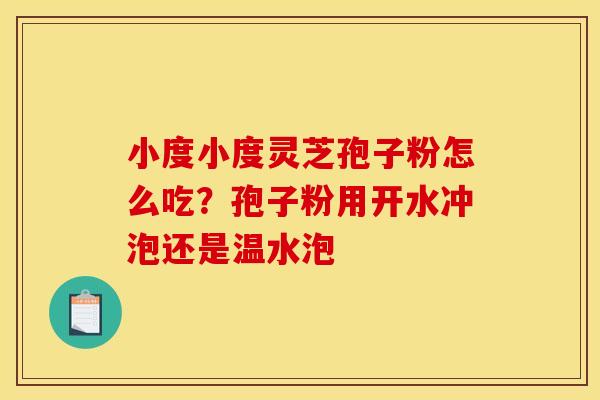 小度小度灵芝孢子粉怎么吃？孢子粉用开水冲泡还是温水泡