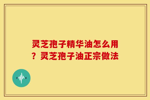 灵芝孢子精华油怎么用?灵芝孢子油正宗做法